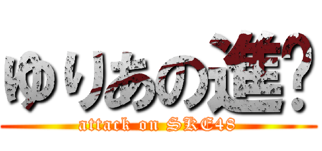 ゆりあの進擊 (attack on SKE48)