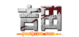 吉田 (yoshida san)