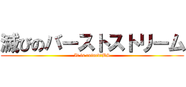 滅びのバーストストリーム (It is ruined　BS)