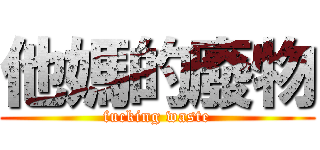 他媽的廢物 (fucking waste)