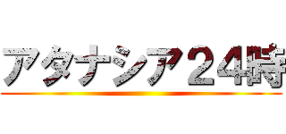 アタナシア２４時 ()