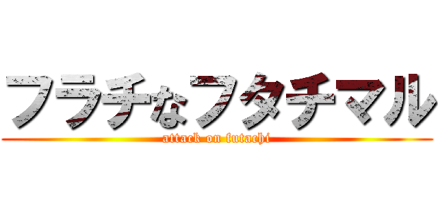 フラチなフタチマル (attack on futachi)