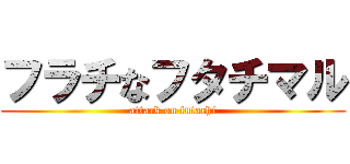 フラチなフタチマル (attack on futachi)