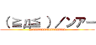 （ ≧д≦ ）／ンアー (NAAAAAAAAAAAAAAA)