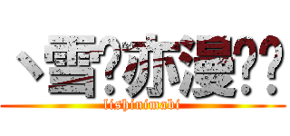 丶雪灬亦漫红尘 (lishinimabi)