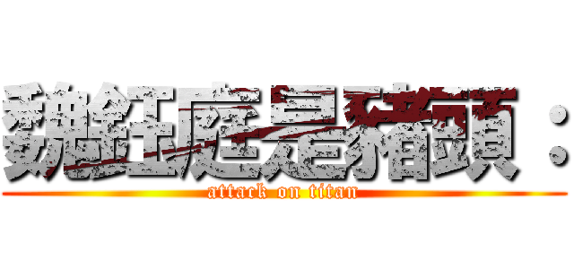 魏鈺庭是豬頭： (attack on titan)