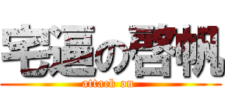 宅逼の啓帆 (attack on )