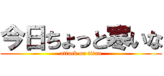 今日ちょっと寒いな (attack on titan)