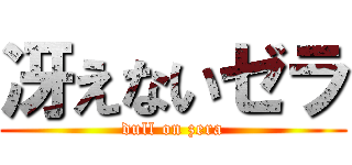 冴えないゼラ (dull on zera)