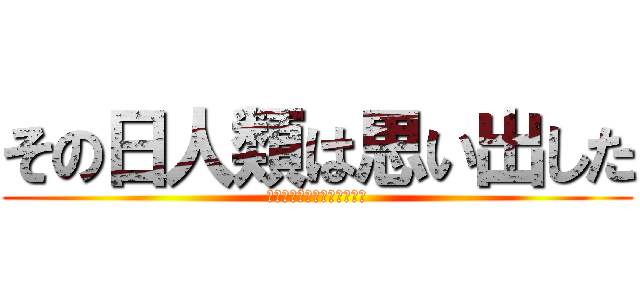 その日人類は思い出した (奴らに支配されていた恐怖を)