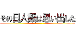 その日人類は思い出した (奴らに支配されていた恐怖を)