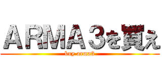 ＡＲＭＡ３を買え (buy arma3)