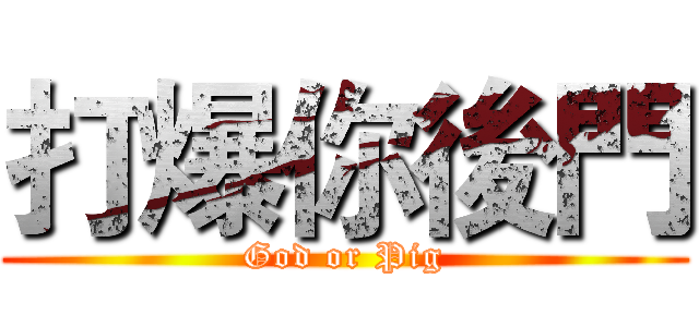 打爆你後門 (God or Pig)