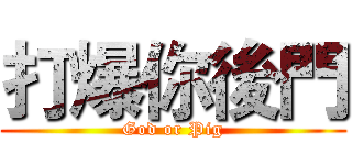 打爆你後門 (God or Pig)