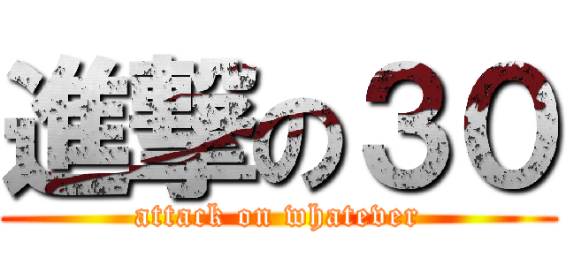 進撃の３０ (attack on whatever)