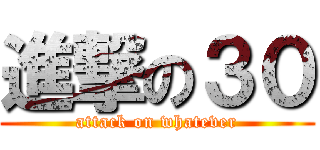 進撃の３０ (attack on whatever)