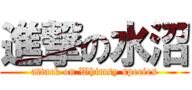 進撃の水沼 (attack on Whimsy species)