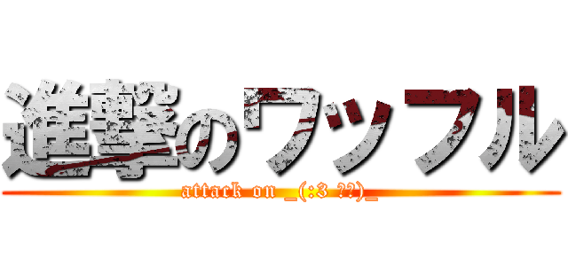 進撃のワッフル (attack on _(:3 」∠)_)