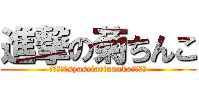 進撃の菊ちんこ (ポロリありsyaseiariunnkoぶりぶり)