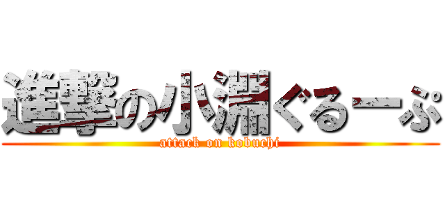 進撃の小淵ぐるーぷ (attack on kobuchi)