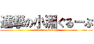 進撃の小淵ぐるーぷ (attack on kobuchi)