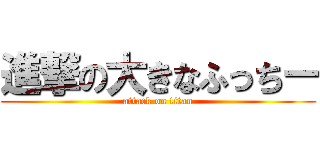 進撃の大きなふっちー (attack on titan)