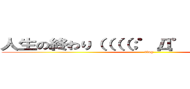 人生の終わり（（（（；゜Д゜））））））） (flag)