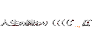 人生の終わり（（（（；゜Д゜））））））） (flag)