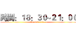 時間：１８：３０~２１：００ (time 6:30-9:00p.m)