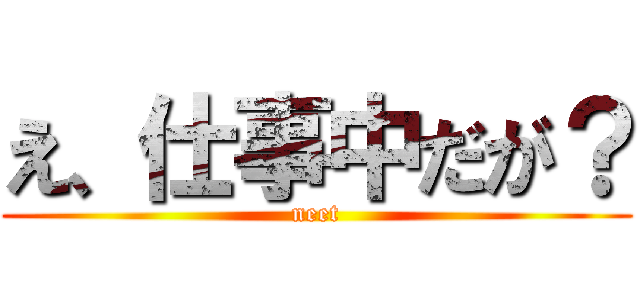 え、仕事中だが？ (neet)