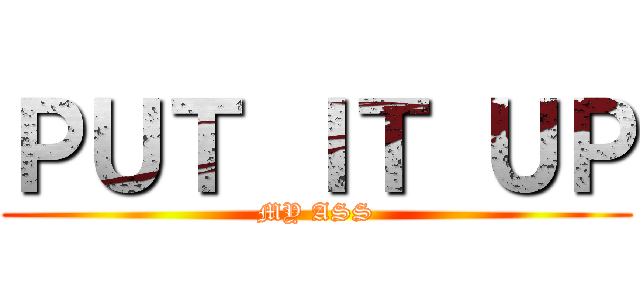 ＰＵＴ ＩＴ ＵＰ (MY ASS)