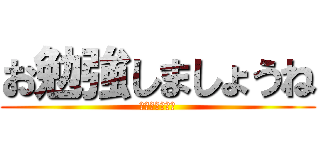 お勉強しましょうね (母さんは言った)