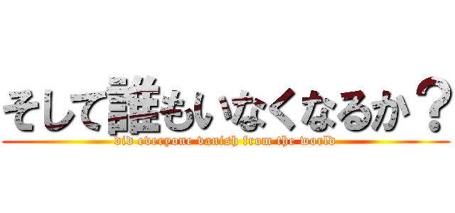 そして誰もいなくなるか？ (did everyone vanish from the world)