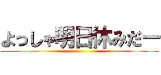 よっしゃ明日休みだー ()