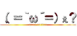 （。＝｀ω´＝）ぇ？ (attack on titan)