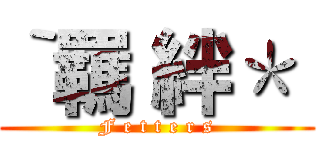 ‵羈 絆＊  (F e t t e r s)