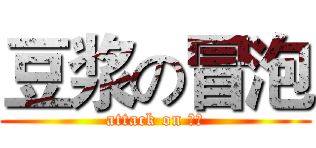 豆浆の冒泡 (attack on 豆浆)