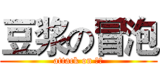 豆浆の冒泡 (attack on 豆浆)