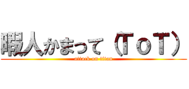 暇人かまって（ＴｏＴ） (attack on titan)