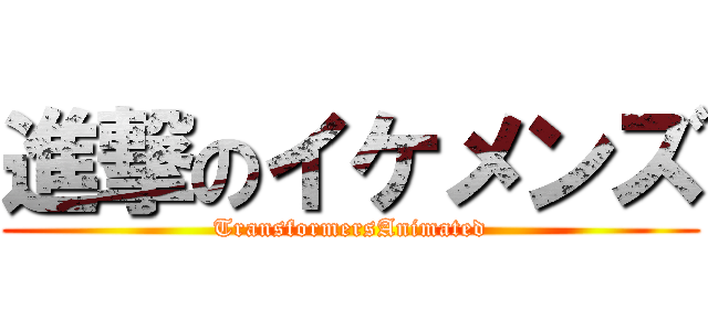 進撃のイケメンズ (TransformersAnimated)
