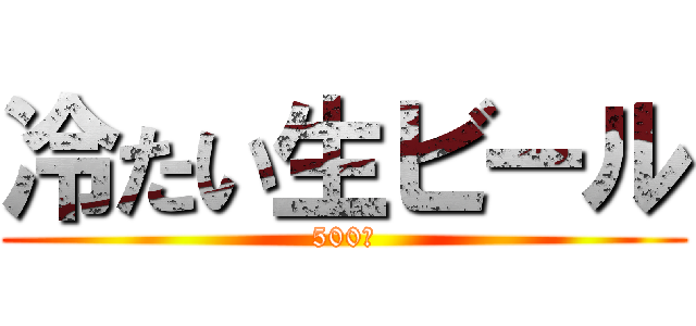 冷たい生ビール (500円)