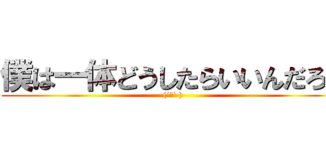 僕は一体どうしたらいいんだろう ((´Д` ))