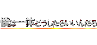 僕は一体どうしたらいいんだろう ((´Д` ))