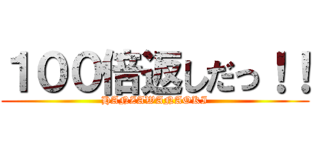 １００倍返しだっ！！ (HANZAWANAOKI)