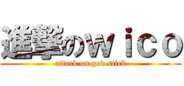 進撃のｗｉｃｏ (attack on god stick)