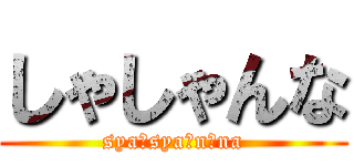 しゃしゃんな (syaｰsyaｰnｰna)