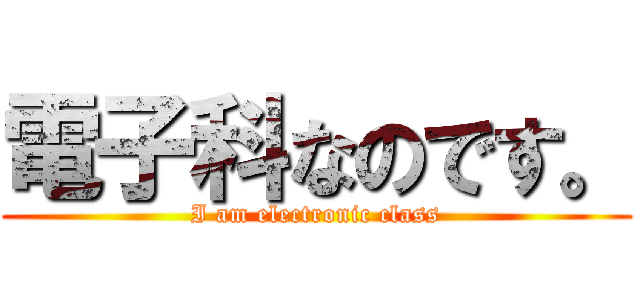 電子科なのです。 (I am electronic class)