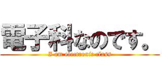 電子科なのです。 (I am electronic class)