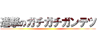 進撃のガチガチガンテツ ()