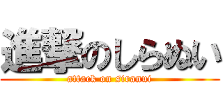 進撃のしらぬい (attack on siranui)